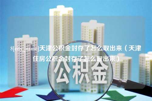 巴音郭楞蒙古天津公积金封存了怎么取出来（天津住房公积金封存了怎么取出来）