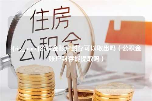 巴音郭楞蒙古公积金账户封存可以取出吗（公积金账户封存能提取吗）