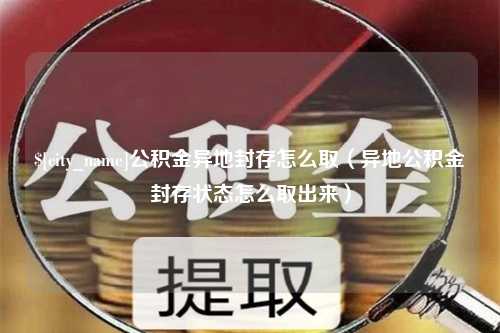 巴音郭楞蒙古公积金异地封存怎么取（异地公积金封存状态怎么取出来）