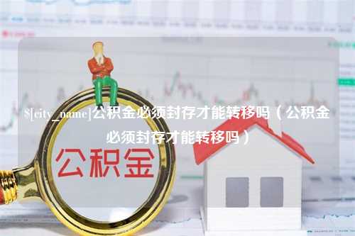 巴音郭楞蒙古公积金必须封存才能转移吗（公积金必须封存才能转移吗）