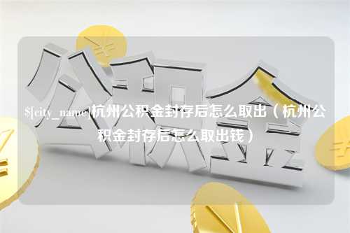 巴音郭楞蒙古杭州公积金封存后怎么取出（杭州公积金封存后怎么取出钱）