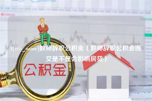 巴音郭楞蒙古教师辞职公积金（教师辞职公积金断交是不是会影响房贷）