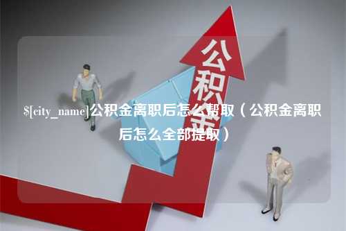 巴音郭楞蒙古公积金离职后怎么帮取（公积金离职后怎么全部提取）