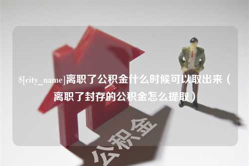 巴音郭楞蒙古离职了公积金什么时候可以取出来（离职了封存的公积金怎么提取）