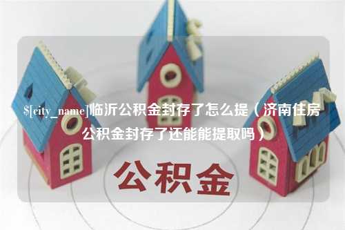 巴音郭楞蒙古临沂公积金封存了怎么提（济南住房公积金封存了还能能提取吗）