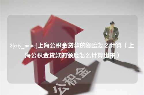 巴音郭楞蒙古上海公积金贷款的额度怎么计算（上海公积金贷款的额度怎么计算出来）